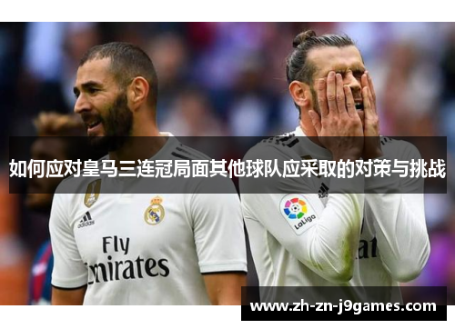 如何应对皇马三连冠局面其他球队应采取的对策与挑战
