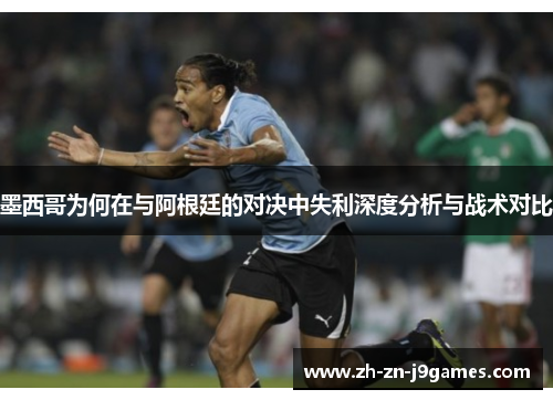 墨西哥为何在与阿根廷的对决中失利深度分析与战术对比 墨西哥为何在与阿根廷的对决中失利深度分析与战术对比