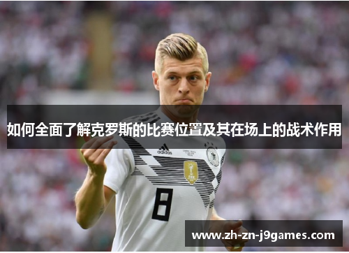 如何全面了解克罗斯的比赛位置及其在场上的战术作用