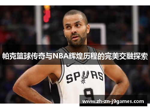 帕克篮球传奇与NBA辉煌历程的完美交融探索