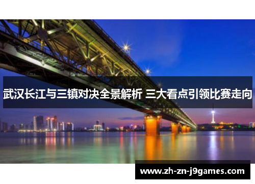 武汉长江与三镇对决全景解析 三大看点引领比赛走向 武汉长江与三镇对决全景解析 三大看点引领比赛走向