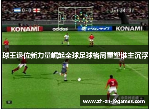 球王退位新力量崛起全球足球格局重塑谁主沉浮 球王退位新力量崛起全球足球格局重塑谁主沉浮
