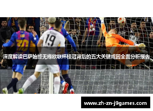 深度解读巴萨始终无缘欧联杯桂冠背后的五大关键成因全面分析报告