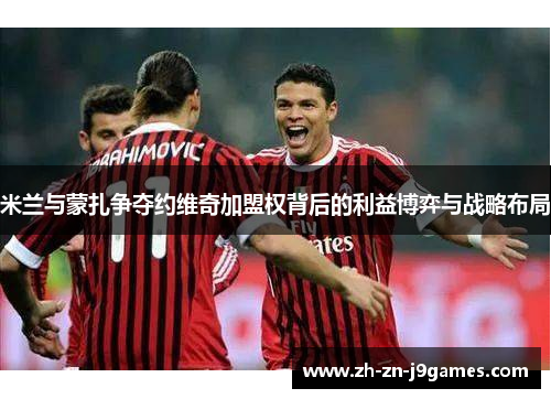 米兰与蒙扎争夺约维奇加盟权背后的利益博弈与战略布局 米兰与蒙扎争夺约维奇加盟权背后的利益博弈与战略布局