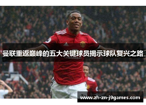 曼联重返巅峰的五大关键球员揭示球队复兴之路