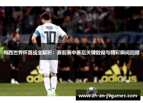 梅西世界杯首战全解析：赛前赛中赛后关键数据与精彩瞬间回顾