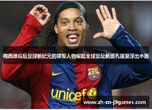 梅西退役后足球新纪元的领军人物崛起全球足坛新面孔逐渐浮出水面