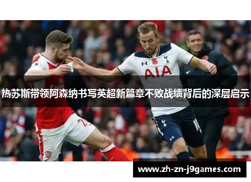 热苏斯带领阿森纳书写英超新篇章不败战绩背后的深层启示