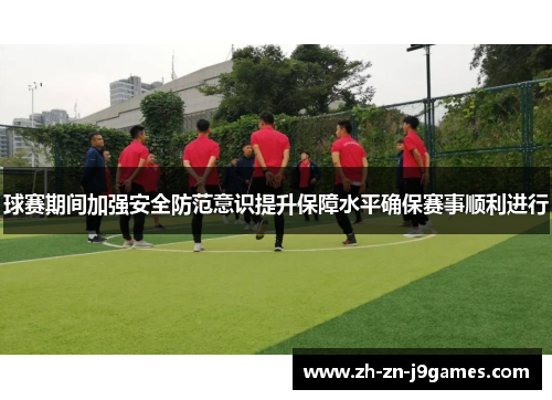 球赛期间加强安全防范意识提升保障水平确保赛事顺利进行