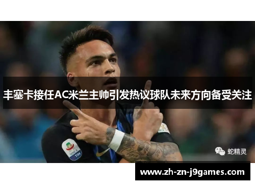 丰塞卡接任AC米兰主帅引发热议球队未来方向备受关注