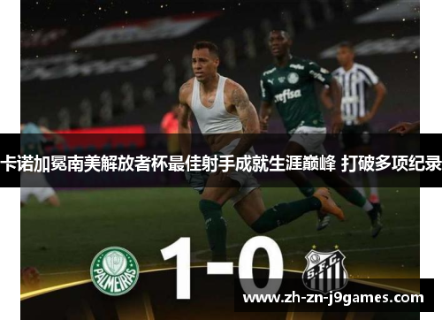 卡诺加冕南美解放者杯最佳射手成就生涯巅峰 打破多项纪录