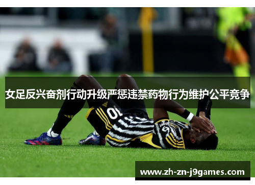 女足反兴奋剂行动升级严惩违禁药物行为维护公平竞争