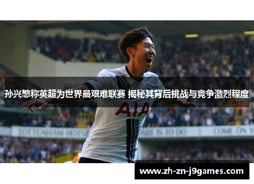 孙兴慜称英超为世界最艰难联赛 揭秘其背后挑战与竞争激烈程度