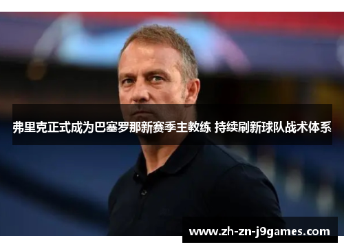 弗里克正式成为巴塞罗那新赛季主教练 持续刷新球队战术体系