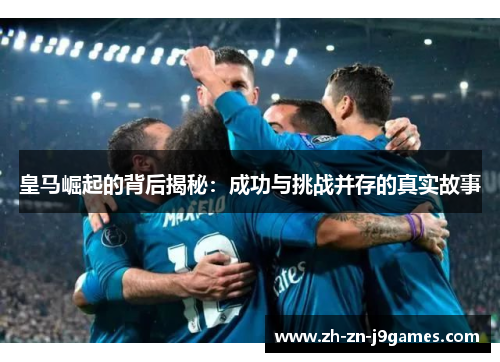 皇马崛起的背后揭秘：成功与挑战并存的真实故事