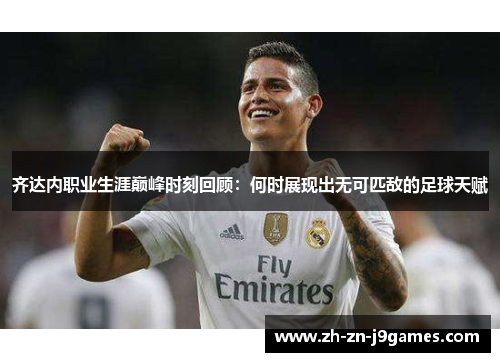 齐达内职业生涯巅峰时刻回顾：何时展现出无可匹敌的足球天赋