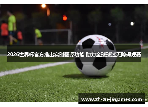2026世界杯官方推出实时翻译功能 助力全球球迷无障碍观赛 2026世界杯官方推出实时翻译功能 助力全球球迷无障碍观赛
